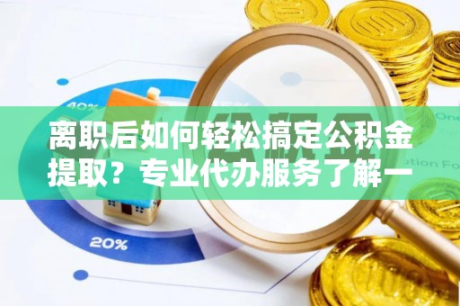 疏附离职后如何轻松搞定公积金提取？专业代办服务了解一下