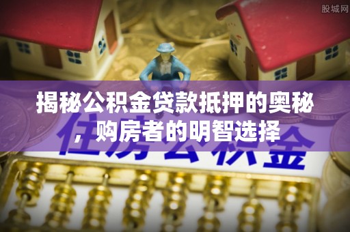 疏附揭秘公积金贷款抵押的奥秘，购房者的明智选择
