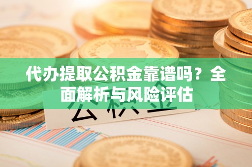 疏附代办提取公积金靠谱吗？全面解析与风险评估