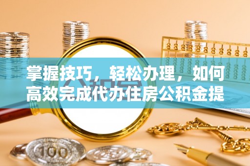 疏附掌握技巧，轻松办理，如何高效完成代办住房公积金提取