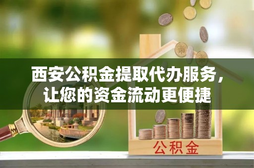 疏附西安公积金提取代办服务，让您的资金流动更便捷
