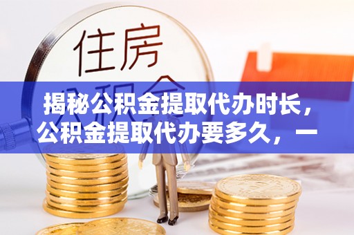 疏附揭秘公积金提取代办时长，公积金提取代办要多久，一文读懂全流程