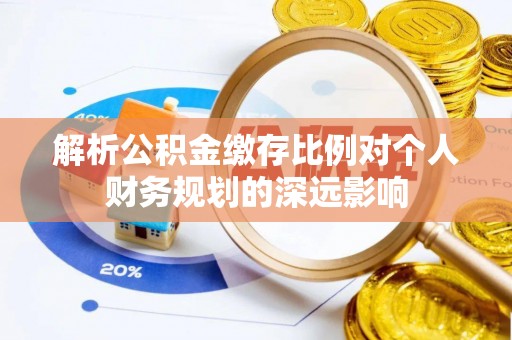 疏附解析公积金缴存比例对个人财务规划的深远影响