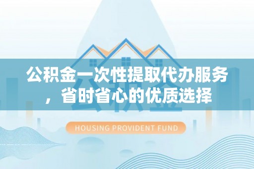疏附公积金一次性提取代办服务，省时省心的优质选择
