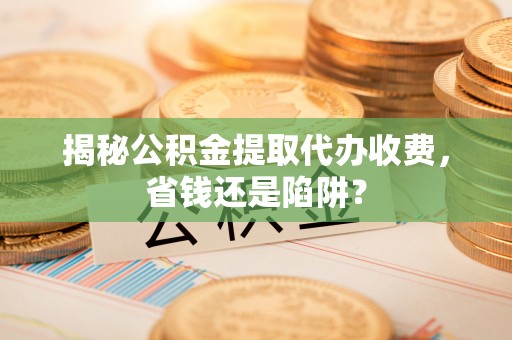 疏附揭秘公积金提取代办收费，省钱还是陷阱？