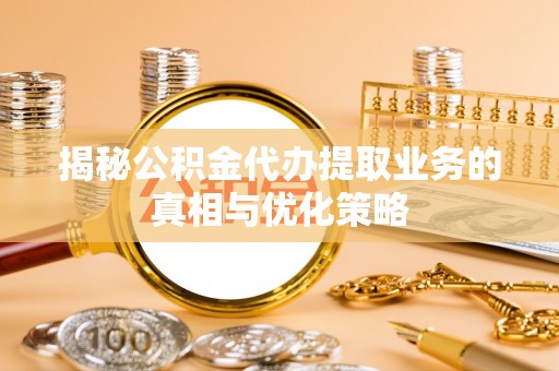 疏附揭秘公积金代办提取业务的真相与优化策略