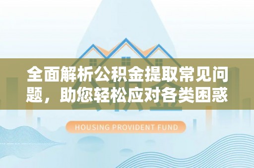 疏附全面解析公积金提取常见问题，助您轻松应对各类困惑