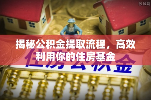 疏附揭秘公积金提取流程，高效利用你的住房基金