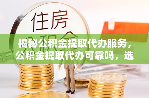 疏附揭秘公积金提取代办服务，公积金提取代办可靠吗，选择需谨慎
