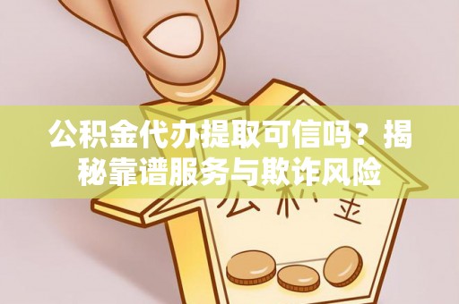 疏附公积金代办提取可信吗？揭秘靠谱服务与欺诈风险