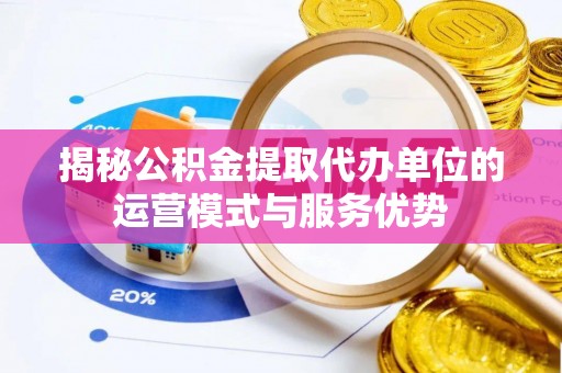 疏附揭秘公积金提取代办单位的运营模式与服务优势