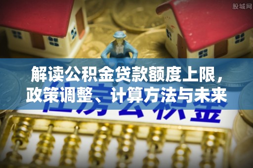 疏附解读公积金贷款额度上限，政策调整、计算方法与未来趋势