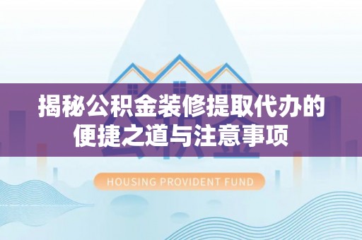 疏附揭秘公积金装修提取代办的便捷之道与注意事项