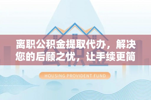 疏附离职公积金提取代办，解决您的后顾之忧，让手续更简单