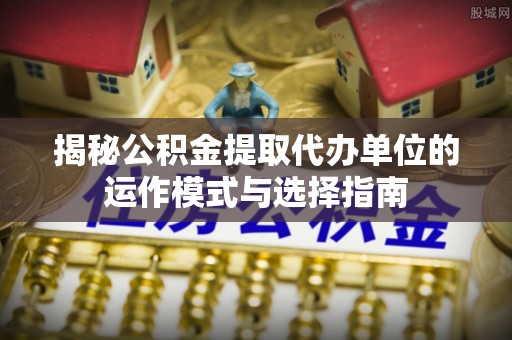 疏附揭秘公积金提取代办单位的运作模式与选择指南