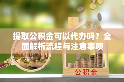 疏附提取公积金可以代办吗？全面解析流程与注意事项