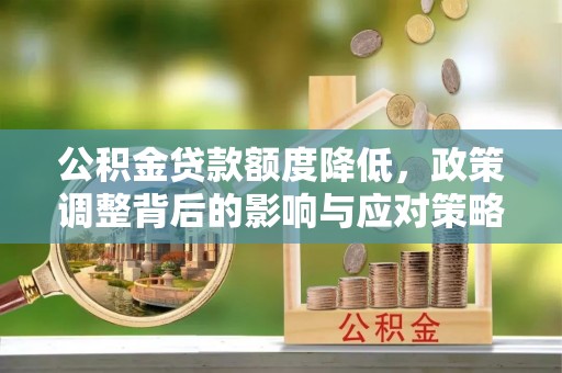 疏附公积金贷款额度降低，政策调整背后的影响与应对策略