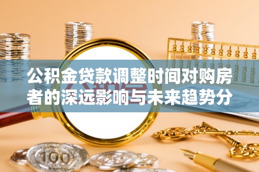 疏附公积金贷款调整时间对购房者的深远影响与未来趋势分析