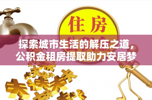 疏附探索城市生活的解压之道，公积金租房提取助力安居梦想