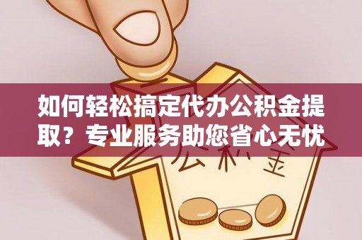 疏附如何轻松搞定代办公积金提取？专业服务助您省心无忧
