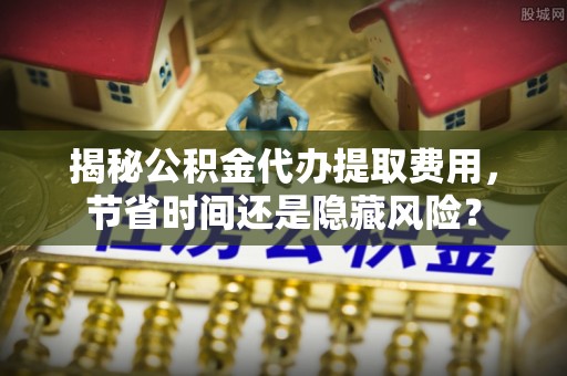 疏附揭秘公积金代办提取费用，节省时间还是隐藏风险？