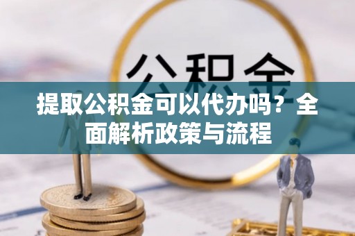 疏附提取公积金可以代办吗？全面解析政策与流程