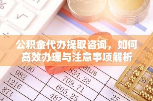 疏附公积金代办提取咨询，如何高效办理与注意事项解析