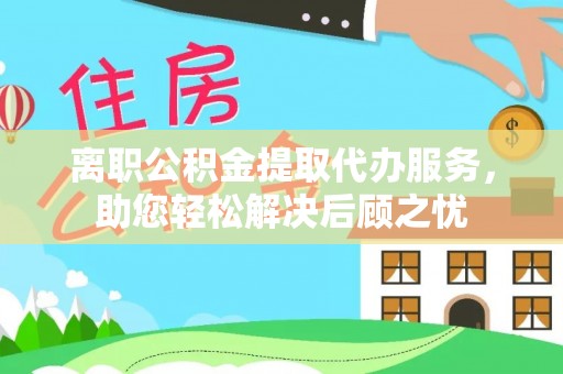 疏附离职公积金提取代办服务，助您轻松解决后顾之忧
