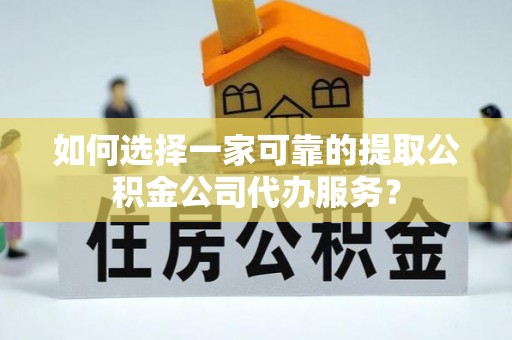 疏附如何选择一家可靠的提取公积金公司代办服务？