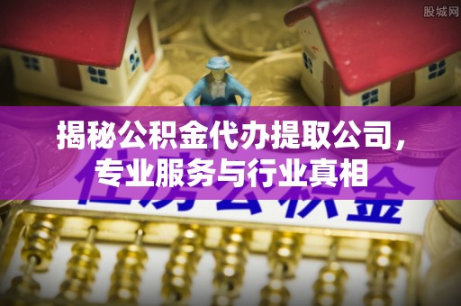 疏附揭秘公积金代办提取公司，专业服务与行业真相