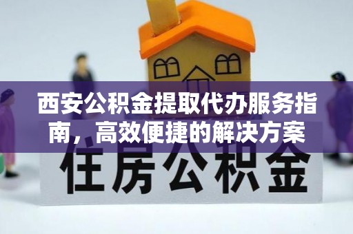 疏附西安公积金提取代办服务指南，高效便捷的解决方案