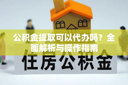 疏附公积金提取可以代办吗？全面解析与操作指南