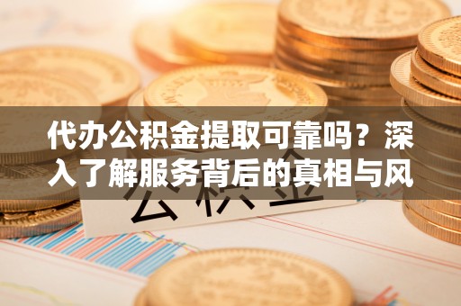 疏附代办公积金提取可靠吗？深入了解服务背后的真相与风险