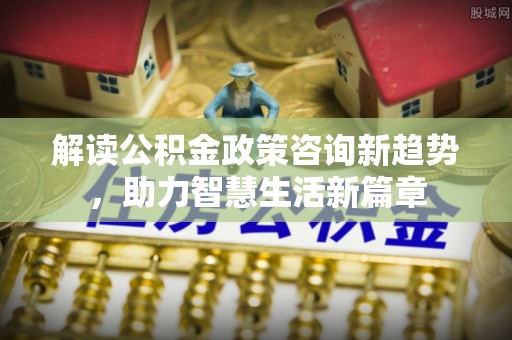 疏附解读公积金政策咨询新趋势，助力智慧生活新篇章