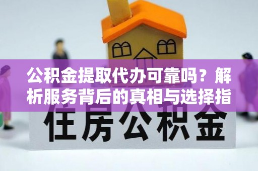 疏附公积金提取代办可靠吗？解析服务背后的真相与选择指南