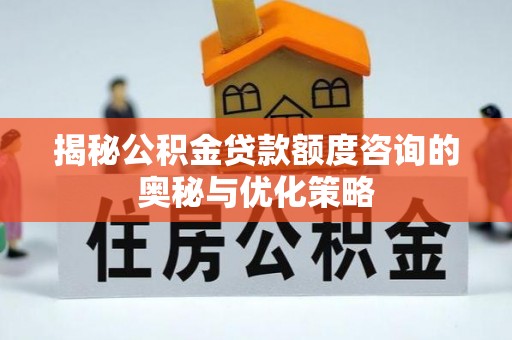 疏附揭秘公积金贷款额度咨询的奥秘与优化策略