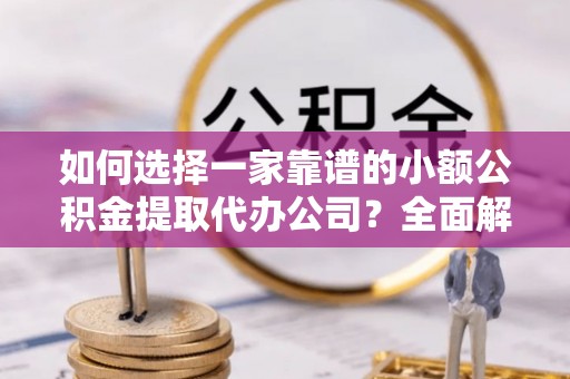 疏附如何选择一家靠谱的小额公积金提取代办公司？全面解析与注意事项
