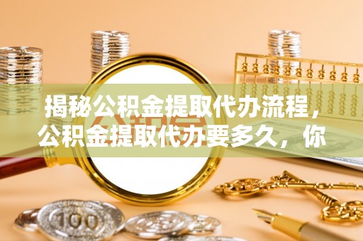 疏附揭秘公积金提取代办流程，公积金提取代办要多久，你真的了解吗？