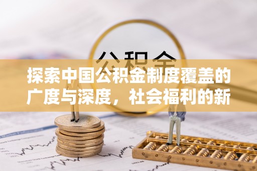 疏附探索中国公积金制度覆盖的广度与深度，社会福利的新篇章