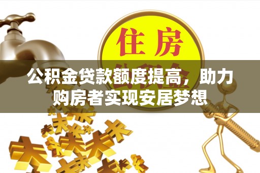 疏附公积金贷款额度提高，助力购房者实现安居梦想