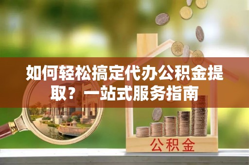 疏附如何轻松搞定代办公积金提取？一站式服务指南
