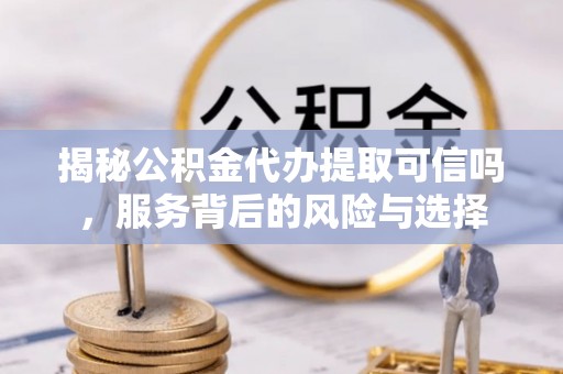 疏附揭秘公积金代办提取可信吗，服务背后的风险与选择