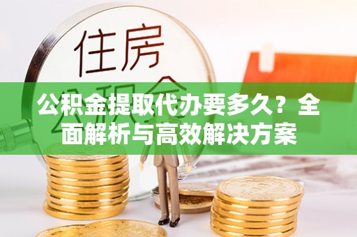 疏附公积金提取代办要多久？全面解析与高效解决方案