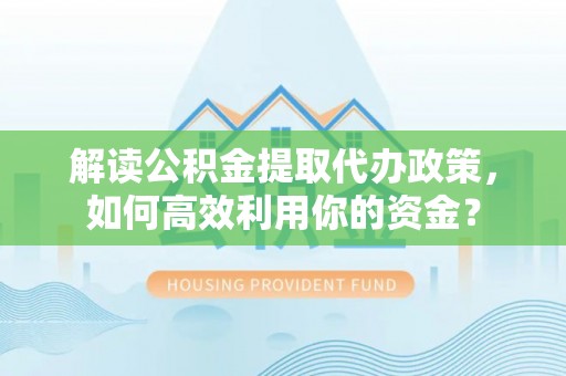 疏附解读公积金提取代办政策，如何高效利用你的资金？