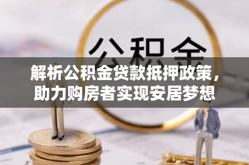 疏附解析公积金贷款抵押政策，助力购房者实现安居梦想