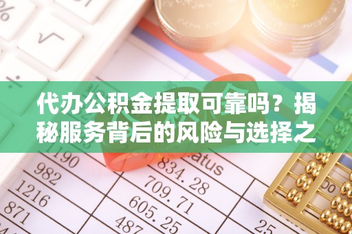 疏附代办公积金提取可靠吗？揭秘服务背后的风险与选择之道