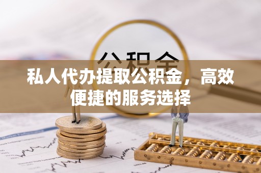 疏附私人代办提取公积金，高效便捷的服务选择