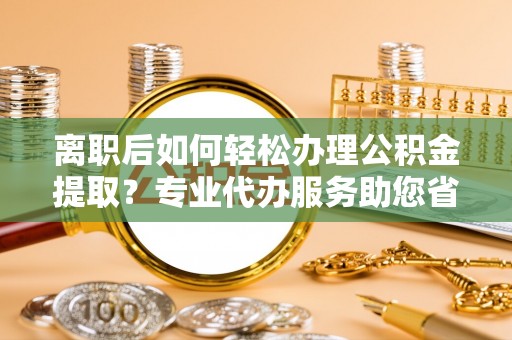 疏附离职后如何轻松办理公积金提取？专业代办服务助您省心省力