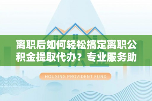 疏附离职后如何轻松搞定离职公积金提取代办？专业服务助你一臂之力