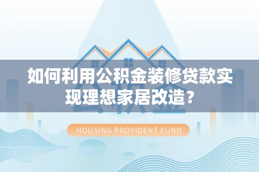 疏附如何利用公积金装修贷款实现理想家居改造？